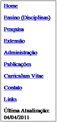 Caixa de texto: Home
Ensino (Disciplinas)
Pesquisa
Extens�o
Administra��o
Publica��es
Curriculum Vitae
Contato
Links
�ltima Atualiza��o:
04/04/2011
